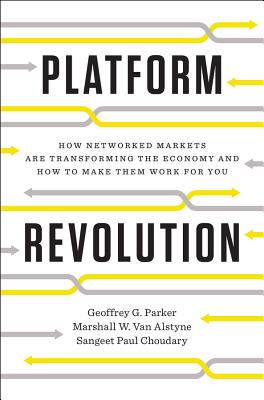 Platform Revolution: How Networked Markets Are Transforming the Economy--And How to Make Them Work for You - Parker, Geoffrey G, and Van Alstyne, Marshall W, and Choudary, Sangeet Paul