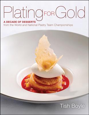 Plating for Gold: A Decade of Dessert Recipes from the World and National Pastry Team Championships - Boyle, Tish