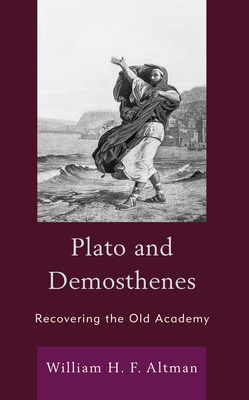 Plato and Demosthenes: Recovering the Old Academy - Altman, William H F