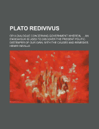 Plato Redivivus: or a Dialogue Concerning Government Wherein, ... an Endeavour Is Used to Discover the Present Politic Distemper of Our Own; With the Causes and Remedies. by Henry Neville. the Fourth Edition - Neville, Henry