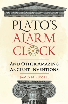 Plato's Alarm Clock: And Other Amazing Ancient Inventions - Russell, James M.