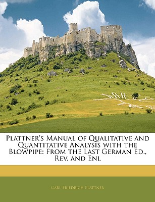 Plattner's Manual of Qualitative and Quantitative Analysis with the Blowpipe: From the Last German Ed., Rev. and Enl - Plattner, Carl Friedrich