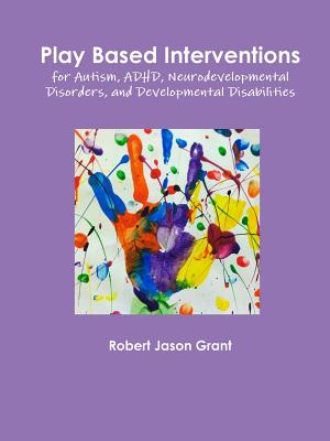 Play Based Interventions for Autism, ADHD, Neurodevelopmental Disorders, and Developmental Disabilities - Grant, Robert Jason