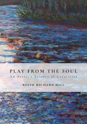 Play from the Soul: An Artist's Science of Creativity - Hill, Keith Richard