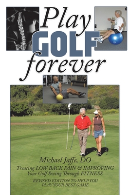 Play Golf Forever: Treating LOW BACK PAIN & IMPROVING Your Golf Swing Through FITNESS - Jaffe DO, Michael