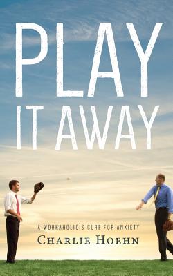 Play It Away: A Workaholic's Cure for Anxiety - Hoehn, Charlie