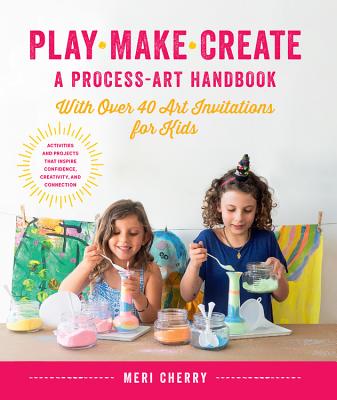 Play, Make, Create, a Process-Art Handbook: With Over 40 Art Invitations for Kids * Creative Activities and Projects That Inspire Confidence, Creativity, and Connection - Cherry, Meri