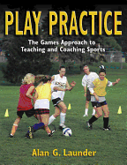 Play Practice: The Games Approach to Teaching and Coaching Sports