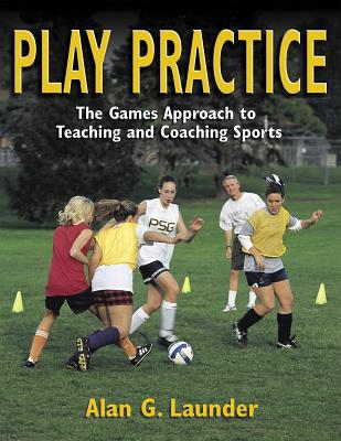 Play Practice: The Games Approach to Teaching and Coaching Sports - Launder, Alan