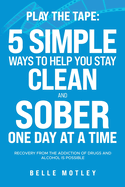 Play the Tape: 5 Simple Ways to Help You Stay Clean and Sober One Day at a Time; Recovery from the Addiction of Drugs and Alcohol is Possible