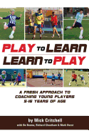 Play to Learn - Learn to Play: A Fresh Approach to Coaching Young Players 5-16 Years Old