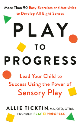 Play to Progress: Lead Your Child to Success Using the Power of Sensory Play - Ticktin, Allie