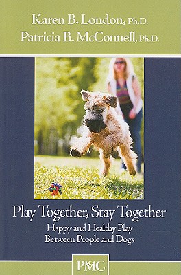Play Together, Stay Together: Happy and Healthy Play Between People and Dogs - London, Karen B, PhD, and McConnell, Patricia B, PH.D.