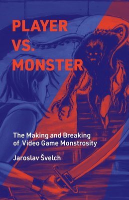 Player vs. Monster: The Making and Breaking of Video Game Monstrosity - Svelch, Jaroslav