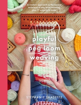Playful Peg Loom Weaving: A modern approach to the ancient technique of peg loom weaving, plus 17 projects to make - Fradette, Stephanie