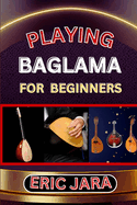 Playing Baglama for Beginners: Complete Procedural Melody Guide To Understand, Learn And Master How To Play Bagalma Like A Pro Even With No Former Experience