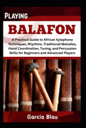 Playing Balafon: A Practical Guide to African Xylophone Techniques, Rhythms, Traditional Melodies, Hand Coordination, Tuning, and Percussion Skills for Beginners and Advanced Players