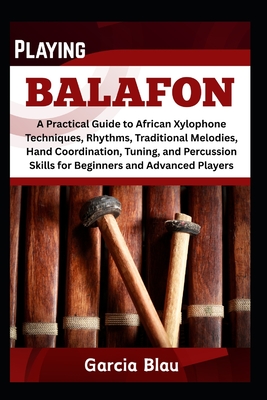 Playing Balafon: A Practical Guide to African Xylophone Techniques, Rhythms, Traditional Melodies, Hand Coordination, Tuning, and Percussion Skills for Beginners and Advanced Players - Blau, Garcia