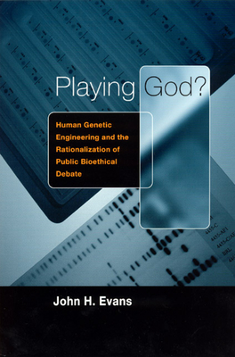 Playing God?: Human Genetic Engineering and the Rationalization of Public Bioethical Debate - Evans, John H