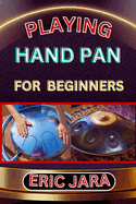 Playing Hand Pan for Beginners: Complete Procedural Melody Guide To Understand, Learn And Master How To Play Hand Pan Like A Pro Even With No Former Experience
