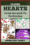Playing Hearts from Scratch to Perfection: Crafting Winning Strategies, Your Step By Step Journey From Novice To Becoming An Expert