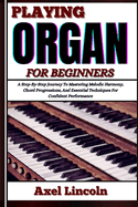 Playing Organ for Beginners: A Step-By-Step Journey To Mastering Melodic Harmony, Chord Progressions, And Essential Techniques For Confident Performance