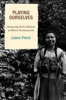 Playing Ourselves: Interpreting Native Histories at Historic Reconstructions - Peers, Laura