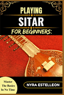 Playing Sitar for Beginners: MASTER THE BASICS IN NO TIME: Unlock the Secrets of the Sitar with Simple Instructions, Diagrams, and Tips for Self-Taught Success