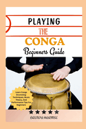 Playing the Conga Beginners Guide: Learn Conga Drumming: Techniques, Music Theory, And Performance Tips For Beginners