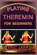 Playing Theremin for Beginners: Complete Procedural Melody Guide To Understand, Learn And Master How To Play Theremin Like A Pro Even With No Former Experience