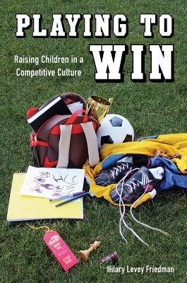 Playing to Win: Raising Children in a Competitive Culture - Levey Friedman, Hilary