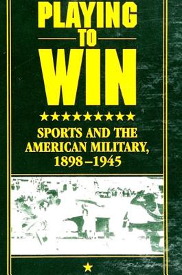 Playing to Win: Sports and the American Military, 1898-1945 - Wakefield, Wanda Ellen