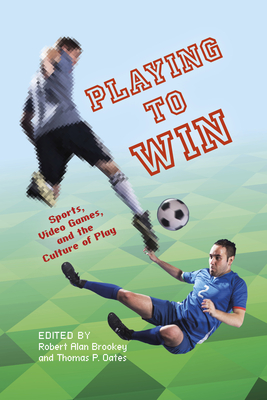 Playing to Win: Sports, Video Games, and the Culture of Play - Oates, Thomas P (Editor), and Baerg, Andrew (Contributions by), and Bagley, Meredith M (Contributions by)