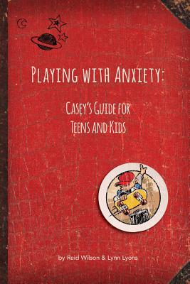 Playing with Anxiety: Casey's Guide for Teens and Kids - Wilson, Reid, and Lyons, Lynn