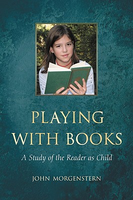 Playing with Books: A Study of the Reader as Child - Morgenstern, John