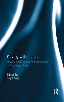 Playing with Nature: History and Politics of Environment in North-East India - Nag, Sajal (Editor)