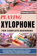 Playing Xylophone for Complete Beginners: A Comprehensive Guide To Learn, Master The Basics, Teach Yourself How To Play Xylophone From Scratch, Read Music, Theory & Technique, Skills And More