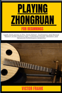 Playing Zhongruan for Beginners: Guide from novice to Pro -from History, Techniques, and Musical Mastery of the Chinese Lute - Unlocking Chords, Melodies, and Advanced Performance Strategies