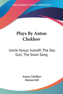 Plays By Anton Chekhov: Uncle Vanya; Ivanoff; The Sea Gull; The Swan Song