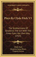 Plays by Clyde Fitch V3: The Stubbornness of Geraldine; The Girl with the Green Eyes; Her Own Way (1915)