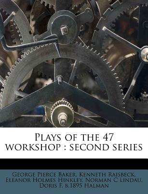 Plays of the 47 Workshop: Second Series - Baker, George Pierce, and Raisbeck, Kenneth, and Hinkley, Eleanor Holmes