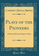 Plays of the Pioneers: A Book of Historical Pageant-Plays (Classic Reprint)