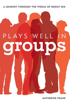 Plays Well in Groups: A Journey Through the World of Group Sex - Frank, Katherine