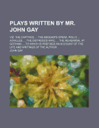 Plays Written by Mr. John Gay: Viz. the Captives, ... the Beggar's Opera. Polly, ... Achilles, ... the Distress'd Wife, ... the Rehearsal at Gotham, ... to Which Is Prefixed an Account of the Life and Writings of the Author