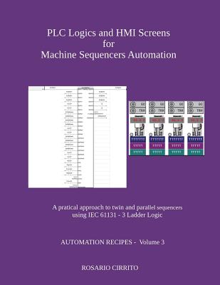 PLC Logics and HMI Screens for Machine Sequencers Automation: A pratical approach to twin and parallel sequencers using IEC 61131 - 3 Ladder Logic - Cirrito, Rosario