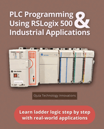 PLC Programming Using RSLogix 500 & Industrial Applications: Learn ladder logic step by step with real-world applications