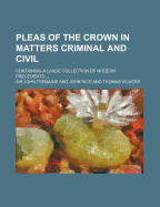 Pleas of the Crown in Matters Criminal & Civil: Containing a Large Collection of Modern Precedents .. Volume 1