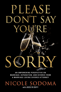 Please Don't Say You're Sorry: An Empowering Perspective on Marriage, Separation, and Divorce from a Marriage-Loving Divorce Attorney