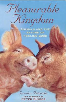 Pleasurable Kingdom: Animals and the Nature of Feeling Good - Balcombe, Jonathan