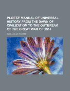 Ploetz' Manual of Universal History from the Dawn of Civilization to the Outbreak of the Great War of 1914